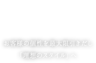 お客様の個性を最大限引きだし 「理想のスタイル」へ